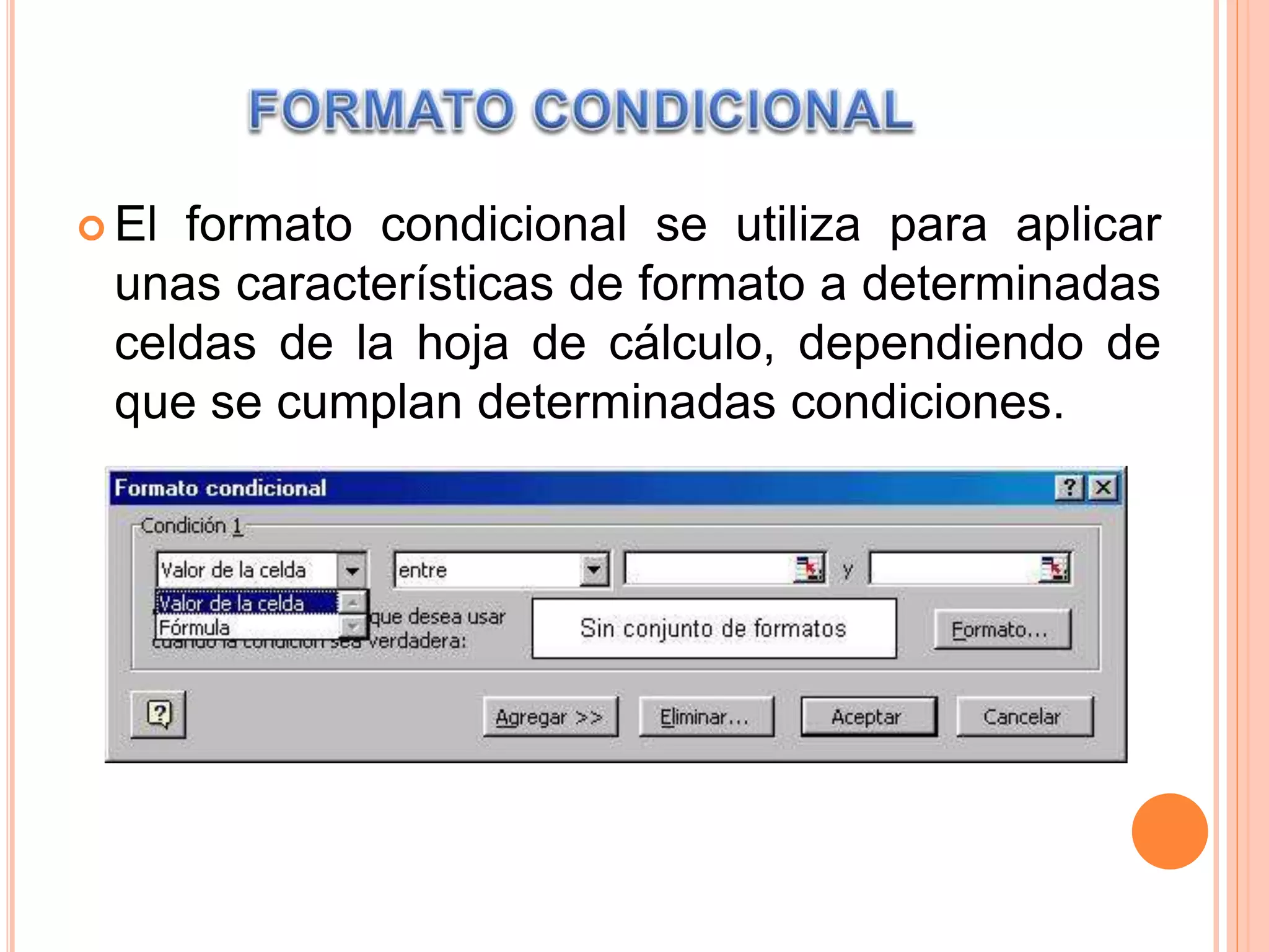  El formato condicional se utiliza para aplicar
unas características de formato a determinadas
celdas de la hoja de cálculo, dependiendo de
que se cumplan determinadas condiciones.
 