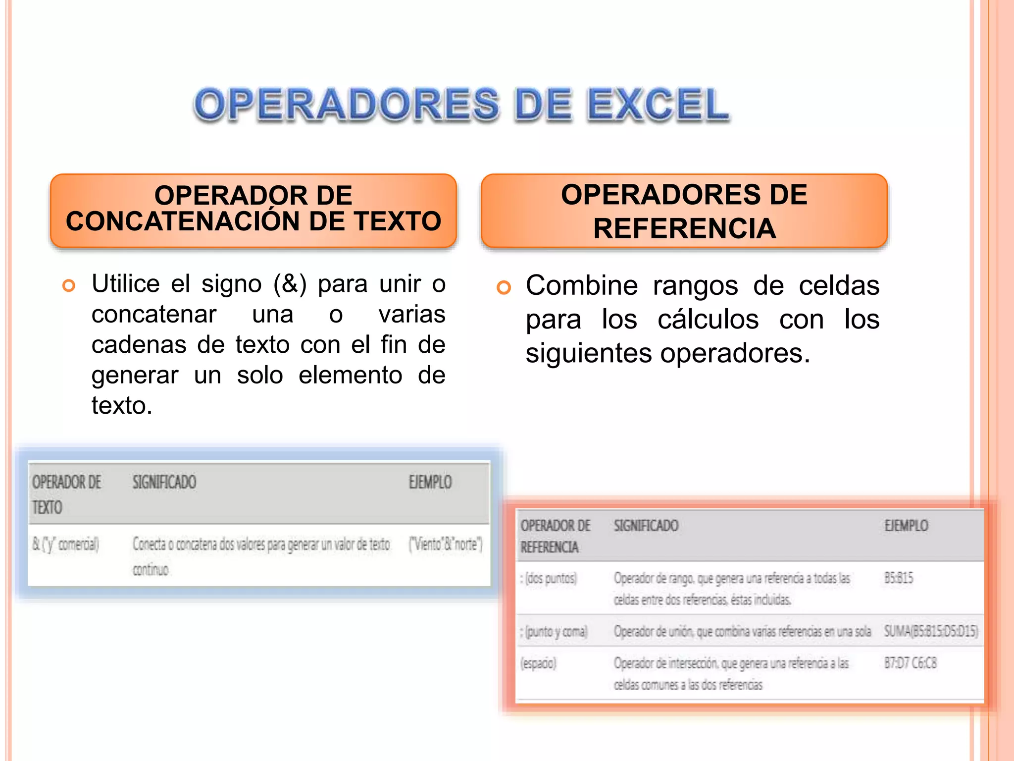  Utilice el signo (&) para unir o
concatenar una o varias
cadenas de texto con el fin de
generar un solo elemento de
texto.
 Combine rangos de celdas
para los cálculos con los
siguientes operadores.
OPERADOR DE
CONCATENACIÓN DE TEXTO
OPERADORES DE
REFERENCIA
 