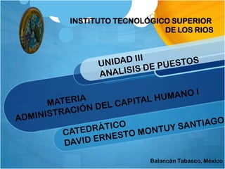 INSTITUTO TECNOLÓGICO SUPERIOR  DE LOS RIOS 												UNIDAD III 												ANALISIS DE PUESTOS 							MATERIA 				ADMINISTRACIÓN DEL CAPITAL HUMANO I 								CATEDRÁTICO 								DAVID ERNESTO MONTUY SANTIAGO Balancán Tabasco, México 