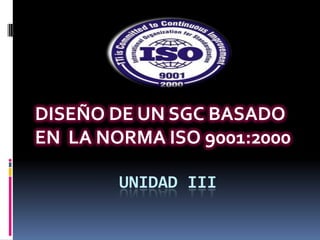 DISEÑO DE UN SGC BASADO EN  LA NORMA ISO 9001:2000 UNIDAD III 