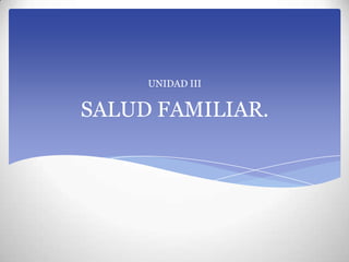SALUD FAMILIAR.
UNIDAD III
 