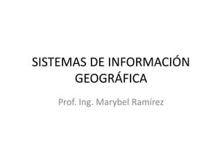 SISTEMAS DE INFORMACIÓN
GEOGRÁFICA
Prof. Ing. Marybel Ramírez
 