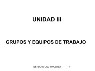 UNIDAD III

GRUPOS Y EQUIPOS DE TRABAJO

ESTUDIO DEL TRABAJO

1

 