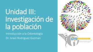 Unidad III:
Investigación de
la población
Introducción a la Odontología
Dr. Israel Rodriguez Guzman
 