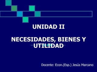 UNIDAD II
NECESIDADES, BIENES Y
UTILIDAD
Docente: Econ.(Esp.) Jesús Marcano

 