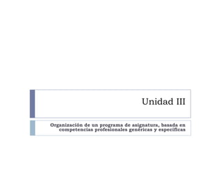 Unidad III

Organización de un programa de asignatura, basada en
   competencias profesionales genéricas y específicas
 