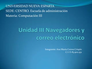 UNIVERSIDAD NUEVA ESPARTASEDE: CENTRO. Escuela de administraciónMateria: Computación IIIUnidad III Navegadores y correo electrónico Integrante: Ana María Correa CrispínC.I: E-83.902.931