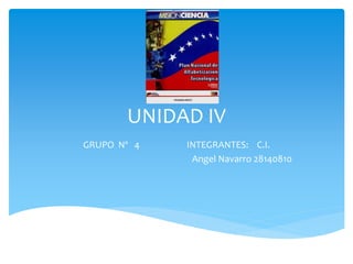 UNIDAD IV
GRUPO Nº 4 INTEGRANTES: C.I.
Angel Navarro 28140810
 