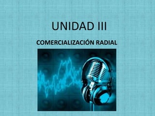 UNIDAD III
COMERCIALIZACIÓN RADIAL
 