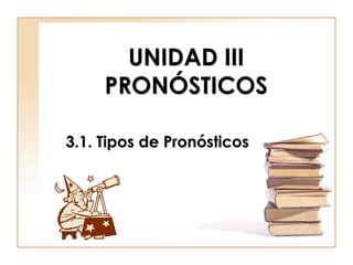 UNIDAD III
PRONÓSTICOS
3.1. Tipos de Pronósticos
 