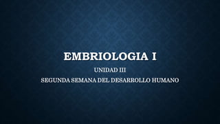 EMBRIOLOGIA I
UNIDAD III
SEGUNDA SEMANA DEL DESARROLLO HUMANO
 