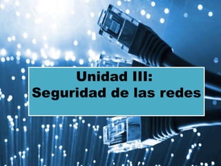 Unidad III:
Seguridad de las redes
 