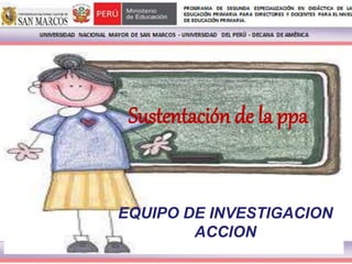 Sustentación de la ppa
EQUIPO DE INVESTIGACION
ACCION
 