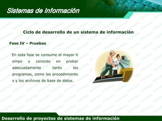 Ciclo de desarrollo de un sistema de información
Fase IV – Pruebas
En esta fase se consume el mayor ti
empo

y

consiste

adecuadamente

en
tanto

probar
los

programas, como los procedimiento
s y los archivos de base de datos.

Desarrollo de proyectos de sistemas de información

 