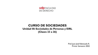 CURSO DE SOCIEDADES
Unidad III: Sociedades de Personas y EIRL
(Clases 23 a 26)
Prof. Juan JoséValenzuela R.
Primer Semestre 2022
 