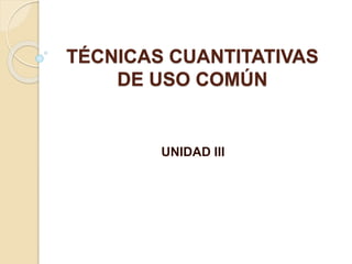 TÉCNICAS CUANTITATIVAS
DE USO COMÚN
UNIDAD III
 