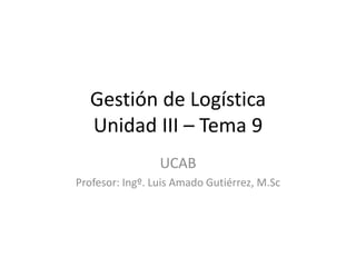 Gestión de Logística
Unidad III – Tema 9
UCAB
Profesor: Ingº. Luis Amado Gutiérrez, M.Sc
 