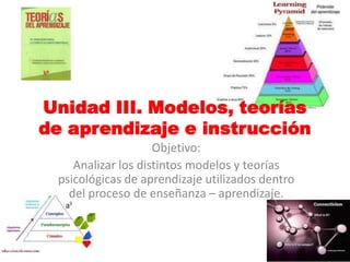 Unidad III. Modelos, teorías de aprendizaje e instrucción Objetivo:  Analizar los distintos modelos y teorías psicológicas de aprendizaje utilizados dentro del proceso de enseñanza – aprendizaje. 