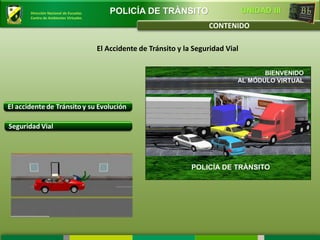 Dirección Nacional de Escuelas       POLICÍA DE TRÀNSITO                        UNIDAD III
Centro de Ambientes Virtuales

                                                                   CONTENIDO

                                 El Accidente de Tránsito y la Seguridad Vial


                                                                                   BIENVENIDO
                                                                            AL MÓDULO VIRTUAL




                                                              POLICÍA DE TRÀNSITO
 