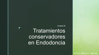 z
Tratamientos
conservadores
en Endodoncia
Unidad III
C.D.E.E. Manuel N. Valencia
 