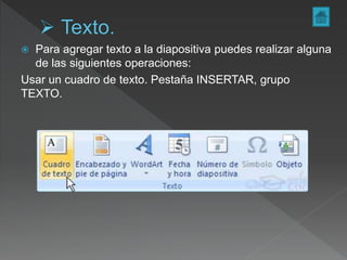  Para agregar texto a la diapositiva puedes realizar alguna
de las siguientes operaciones:
Usar un cuadro de texto. Pestaña INSERTAR, grupo
TEXTO.
 