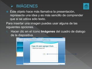  Este objeto hace más llamativa la presentación,
representa una idea y es más sencillo de comprender
que si se utiliza sólo texto.
Para insertar una imagen puedes usar alguna de las
siguientes opciones.
1. Hacer clic en el ícono Imágenes del cuadro de dialogo
de la diapositiva.
 