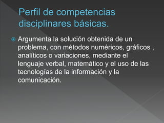  Argumenta la solución obtenida de un
problema, con métodos numéricos, gráficos ,
analíticos o variaciones, mediante el
lenguaje verbal, matemático y el uso de las
tecnologías de la información y la
comunicación.
 