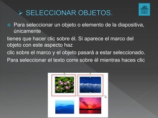  Para seleccionar un objeto o elemento de la diapositiva,
únicamente
tienes que hacer clic sobre él. Si aparece el marco del
objeto con este aspecto haz
clic sobre el marco y el objeto pasará a estar seleccionado.
Para seleccionar el texto corre sobre él mientras haces clic
 
