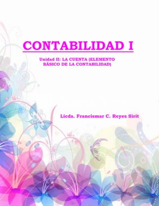 Unidad II: LA CUENTA (ELEMENTO
BÁSICO DE LA CONTABILIDAD)
CONTABILIDAD I
Licda. Francismar C. Reyes Sirit
 