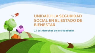 UNIDAD II LA SEGURIDAD
SOCIAL EN EL ESTADO DE
BIENESTAR
2.1 Los derechos de la ciudadanía.
 