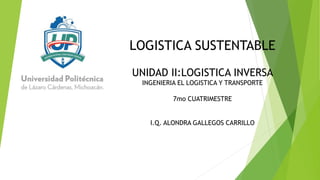 LOGISTICA SUSTENTABLE
UNIDAD II:LOGISTICA INVERSA
INGENIERIA EL LOGISTICA Y TRANSPORTE
7mo CUATRIMESTRE
I.Q. ALONDRA GALLEGOS CARRILLO
 