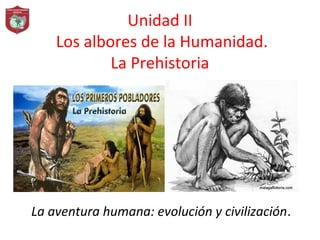 Unidad II
Los albores de la Humanidad.
La Prehistoria
La aventura humana: evolución y civilización.
 