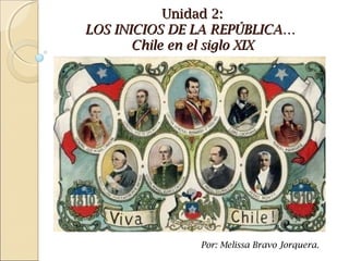 Unidad 2:Unidad 2:
LOS INICIOS DE LA REPÚBLICA…LOS INICIOS DE LA REPÚBLICA…
Chile en el siglo XIXChile en el siglo XIX
Por: Melissa Bravo Jorquera.
 