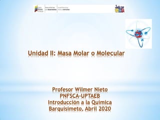 Profesor Wilmer Nieto
PNFSCA-UPTAEB
Introducción a la Química
Barquisimeto, Abril 2020
Unidad II: Masa Molar o Molecular
 