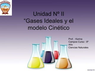 Unidad Nº II
“Gases Ideales y el
 modelo Cinético
                 Prof. : Karina
                 Campos Curso : 8º
                 Año
                 Ciencias Naturales
 
