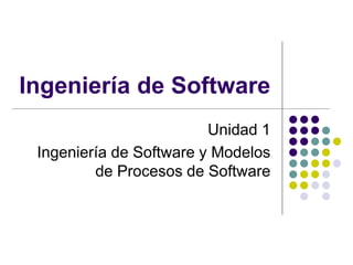 Ingeniería de Software
Unidad 1
Ingeniería de Software y Modelos
de Procesos de Software
 