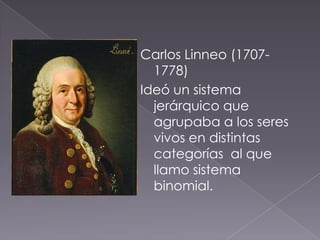 Carlos Linneo (1707-
1778)
Ideó un sistema
jerárquico que
agrupaba a los seres
vivos en distintas
categorías al que
llamo sistema
binomial.
 