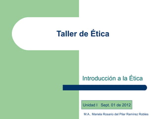 Taller de Ética




       Introducción a la Ética



       Unidad I Sept. 01 de 2012

       M.A.. Mariela Rosario del Pilar Ramírez Robles
 