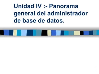 Unidad IV :- Panorama
general del administrador
de base de datos.




                            1
 