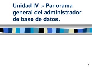Unidad IV :- Panorama
general del administrador
de base de datos.




                            1
 