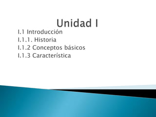 I.1 Introducción
I.1.1. Historia
I.1.2 Conceptos básicos
I.1.3 Característica
 