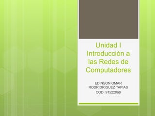 Unidad I 
Introducción a 
las Redes de 
Computadores 
EDINSON OMAR 
RODRIDRIGUEZ TAPIAS 
COD 91522068 
 