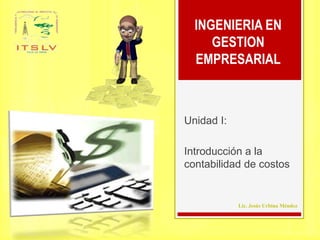 Lic. Jesús Urbina Méndez
INGENIERIA EN
GESTION
EMPRESARIAL
Unidad I:
Introducción a la
contabilidad de costos
 