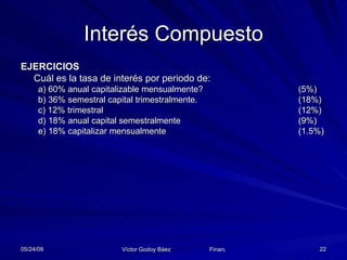 Interés Compuesto EJERCICIOS Cuál es la tasa de interés por periodo de: a) 60% anual capitalizable mensualmente?  (5%) b) 36% semestral capital trimestralmente.  (18%) c) 12% trimestral  (12%) d) 18% anual capital semestralmente (9%) e) 18% capitalizar mensualmente  (1.5%) 