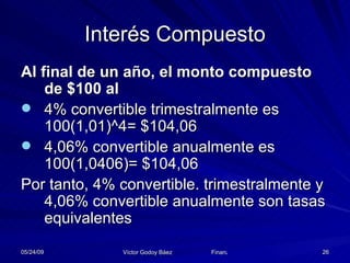 Interés Compuesto Al final de un año, el monto compuesto de $100 al 4% convertible trimestralmente es 100(1,01)^4= $104,06 4,06% convertible anualmente es 100(1,0406)= $104,06 Por tanto, 4% convertible. trimestralmente y 4,06% convertible anualmente son tasas equivalentes 