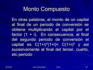 Monto Compuesto En otras palabras, el monto de un capital al final de un periodo de conversión se obtiene multiplicando el capital por el factor (1 + i).  En consecuencia, al final del segundo periodo de conversión el capital es C(1+i)*(1+i)= C(1+i) ² y asi sucesivamente al final del tercer, cuarto, etc periodo 