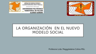 LA ORGANIZACIÓN EN EL NUEVO
MODELO SOCIAL
Profesora Lcda. Maggybelena Colina MSc.
 