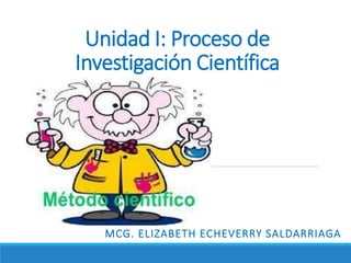 Unidad I: Proceso de
Investigación Científica
MCG. ELIZABETH ECHEVERRY SALDARRIAGA
 
