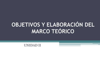 OBJETIVOS Y ELABORACIÓN DEL
MARCO TEÓRICO
UNIDAD II
 
