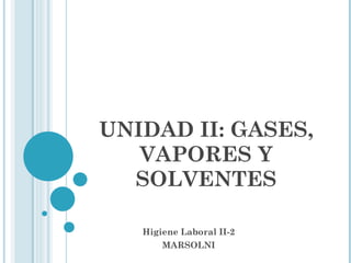 UNIDAD II: GASES, VAPORES Y SOLVENTES Higiene Laboral II-2 MARSOLNI 
